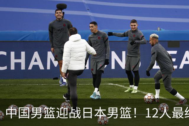 中国男篮迎战日本男篮！12人最终参赛名单正式公布，攻防均衡全力冲击胜利