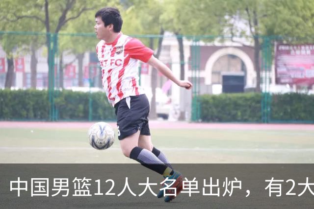 中国男篮12人大名单出炉，有2大惊喜！