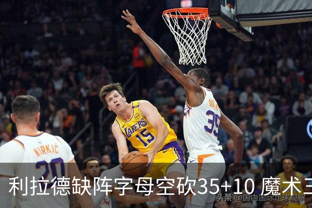 利拉德缺阵字母空砍35+10 魔术三人20+擒雄鹿