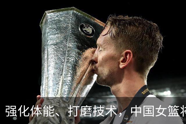 强化体能、打磨技术，中国女篮将迎实战检验
