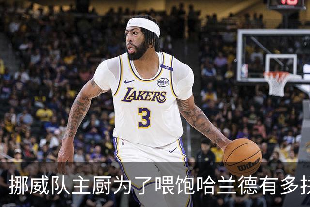 挪威队主厨为了喂饱哈兰德有多拼？他每天要补充6000卡路里热量，进入淘汰赛后球队紧急订购食材