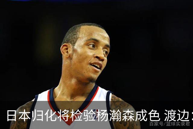 日本归化将检验杨瀚森成色 渡边：有实力击败中国男篮