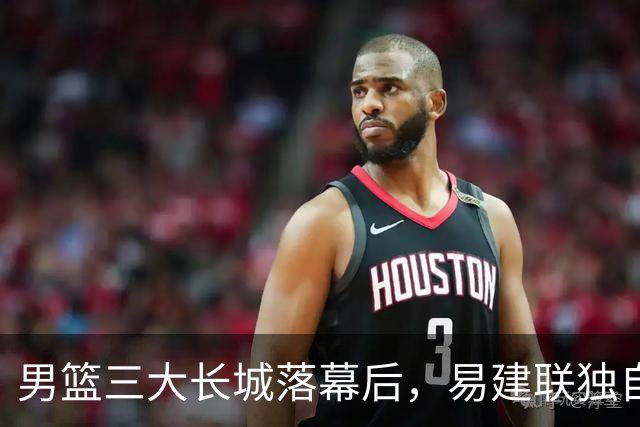 男篮三大长城落幕后，易建联独自扛大旗，杨瀚森还需成长与磨砺