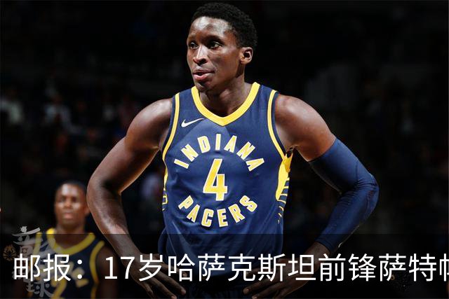 邮报：17岁哈萨克斯坦前锋萨特帕耶夫将抵达伦敦，加盟切尔西