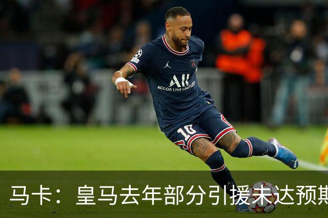 马卡：皇马去年部分引援未达预期，今年不得不重新签同位置新援