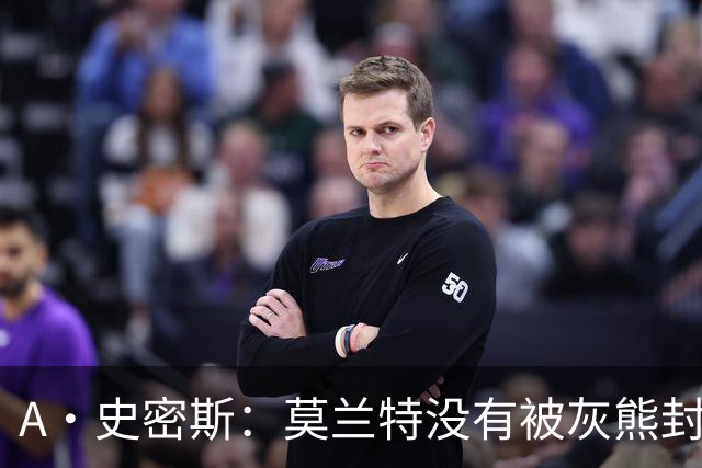 A·史密斯：莫兰特没有被灰熊封杀 纯粹是因为他自身出现下滑