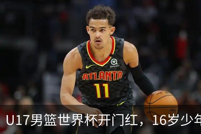 U17男篮世界杯开门红，16岁少年比肩王俊杰？下场将迎欧洲劲旅大考